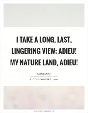 I take a long, last, lingering view; adieu! My nature land, adieu! Picture Quote #1