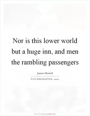 Nor is this lower world but a huge inn, and men the rambling passengers Picture Quote #1