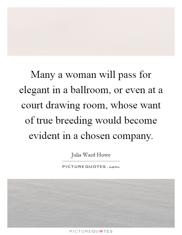 Many a woman will pass for elegant in a ballroom, or even at a court drawing room, whose want of true breeding would become evident in a chosen company Picture Quote #1