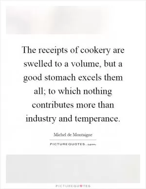 The receipts of cookery are swelled to a volume, but a good stomach excels them all; to which nothing contributes more than industry and temperance Picture Quote #1