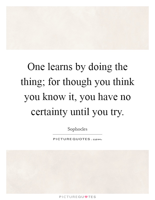 One learns by doing the thing; for though you think you know it, you have no certainty until you try Picture Quote #1