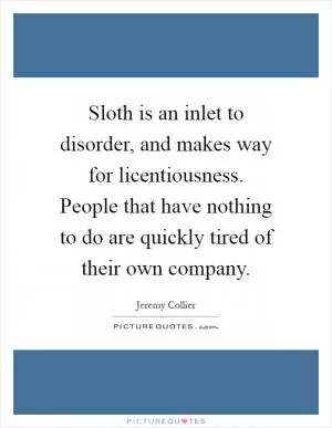 Sloth is an inlet to disorder, and makes way for licentiousness. People that have nothing to do are quickly tired of their own company Picture Quote #1