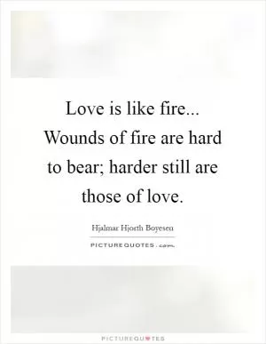 Love is like fire... Wounds of fire are hard to bear; harder still are those of love Picture Quote #1