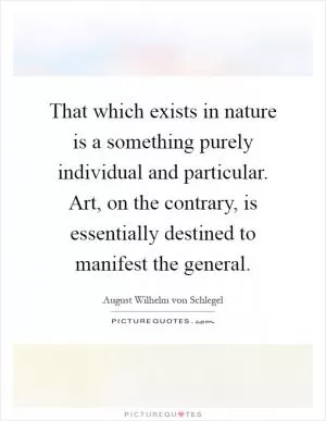That which exists in nature is a something purely individual and particular. Art, on the contrary, is essentially destined to manifest the general Picture Quote #1