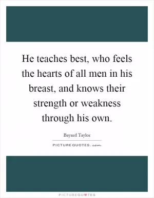He teaches best, who feels the hearts of all men in his breast, and knows their strength or weakness through his own Picture Quote #1