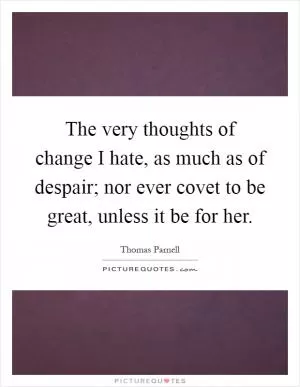 The very thoughts of change I hate, as much as of despair; nor ever covet to be great, unless it be for her Picture Quote #1