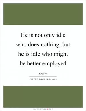 He is not only idle who does nothing, but he is idle who might be better employed Picture Quote #1