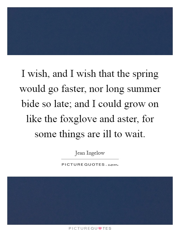 I wish, and I wish that the spring would go faster, nor long summer bide so late; and I could grow on like the foxglove and aster, for some things are ill to wait Picture Quote #1