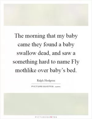 The morning that my baby came they found a baby swallow dead, and saw a something hard to name Fly mothlike over baby’s bed Picture Quote #1