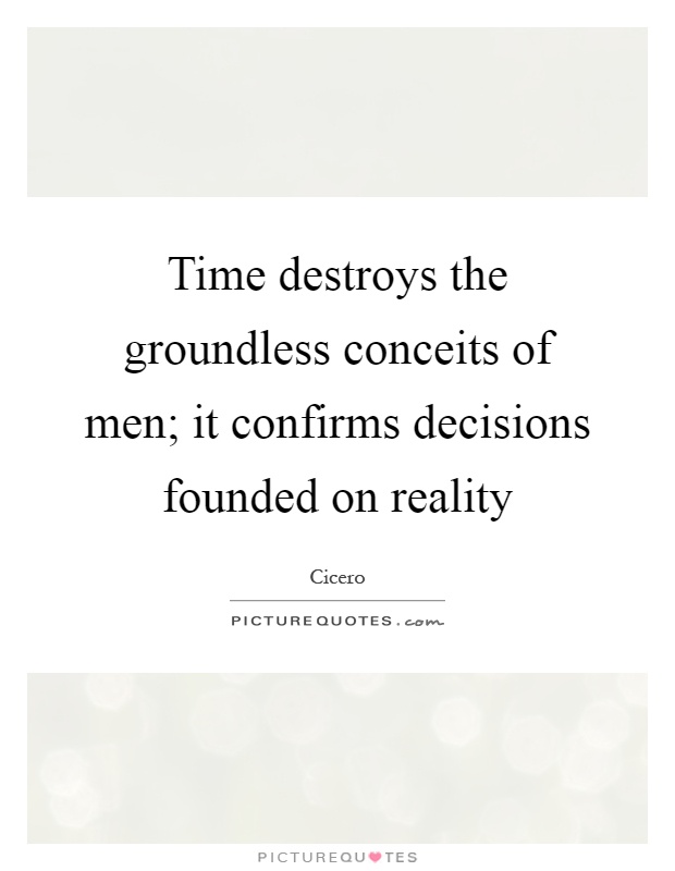 Time destroys the groundless conceits of men; it confirms decisions founded on reality Picture Quote #1