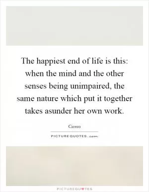 The happiest end of life is this: when the mind and the other senses being unimpaired, the same nature which put it together takes asunder her own work Picture Quote #1