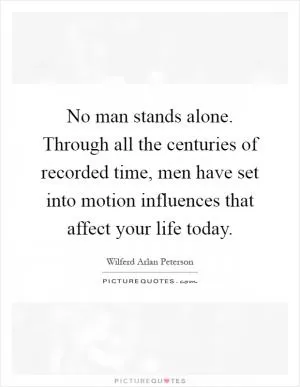 No man stands alone. Through all the centuries of recorded time, men have set into motion influences that affect your life today Picture Quote #1