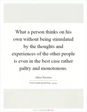 What a person thinks on his own without being stimulated by the thoughts and experiences of the other people is even in the best case rather paltry and monotonous Picture Quote #1