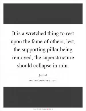 It is a wretched thing to rest upon the fame of others, lest, the supporting pillar being removed, the superstructure should collapse in ruin Picture Quote #1
