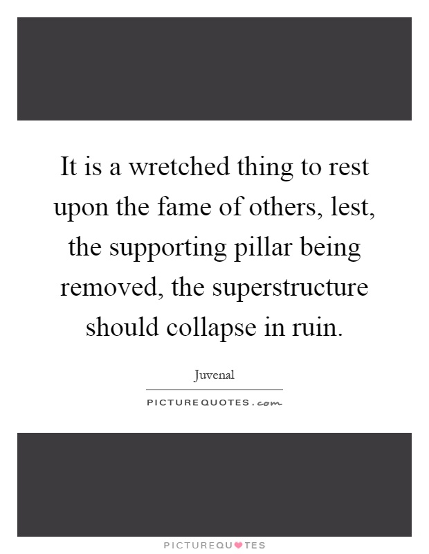 It is a wretched thing to rest upon the fame of others, lest, the supporting pillar being removed, the superstructure should collapse in ruin Picture Quote #1
