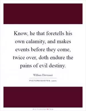 Know, he that foretells his own calamity, and makes events before they come, twice over, doth endure the pains of evil destiny Picture Quote #1