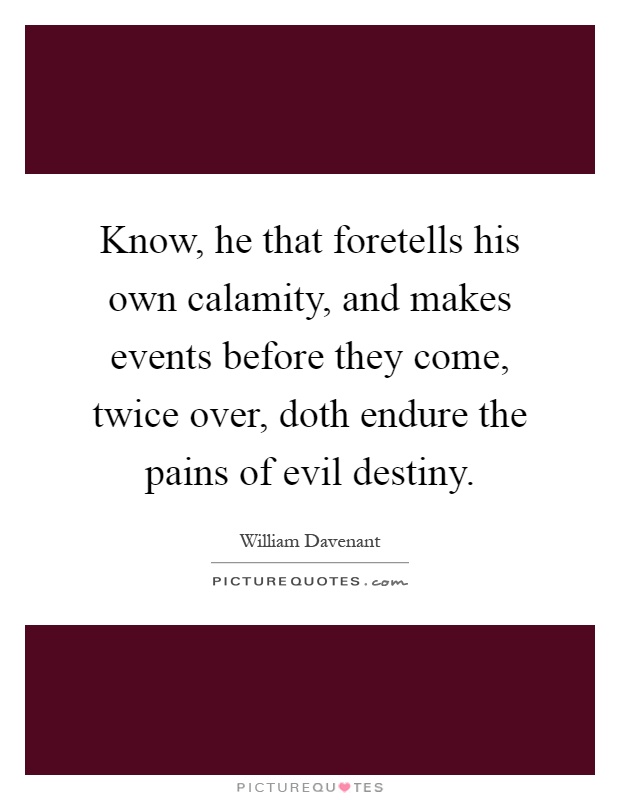 Know, he that foretells his own calamity, and makes events before they come, twice over, doth endure the pains of evil destiny Picture Quote #1