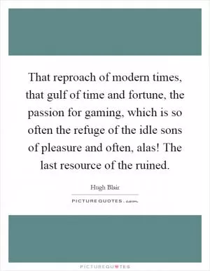 That reproach of modern times, that gulf of time and fortune, the passion for gaming, which is so often the refuge of the idle sons of pleasure and often, alas! The last resource of the ruined Picture Quote #1