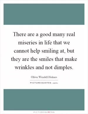 There are a good many real miseries in life that we cannot help smiling at, but they are the smiles that make wrinkles and not dimples Picture Quote #1