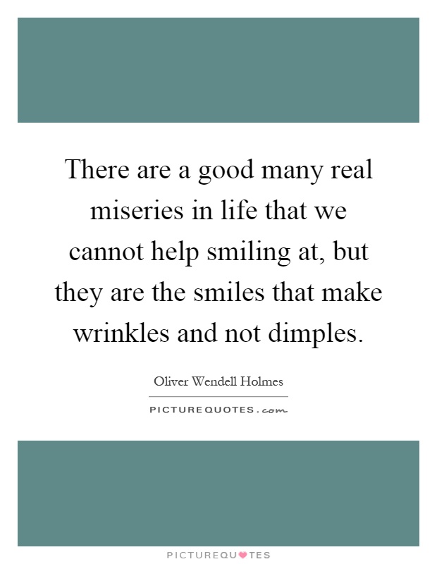 There are a good many real miseries in life that we cannot help smiling at, but they are the smiles that make wrinkles and not dimples Picture Quote #1