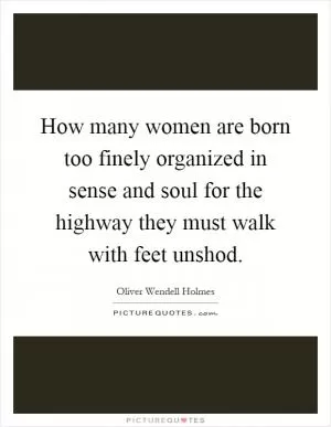 How many women are born too finely organized in sense and soul for the highway they must walk with feet unshod Picture Quote #1