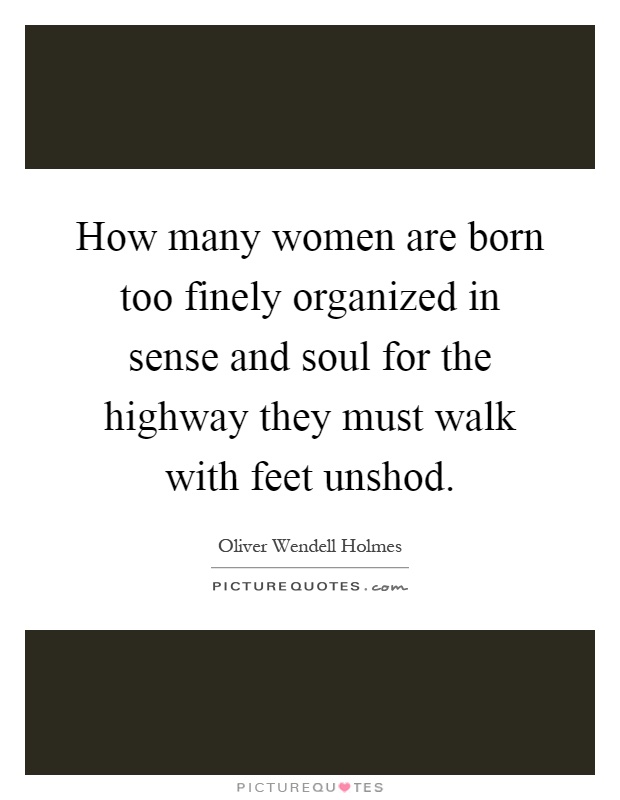 How many women are born too finely organized in sense and soul for the highway they must walk with feet unshod Picture Quote #1