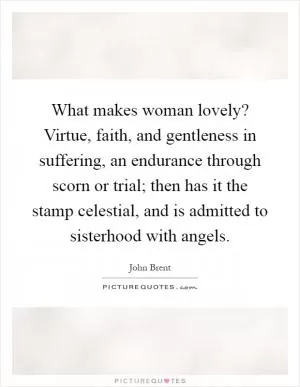 What makes woman lovely? Virtue, faith, and gentleness in suffering, an endurance through scorn or trial; then has it the stamp celestial, and is admitted to sisterhood with angels Picture Quote #1