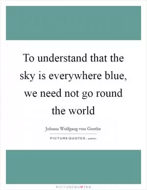 To understand that the sky is everywhere blue, we need not go round the world Picture Quote #1