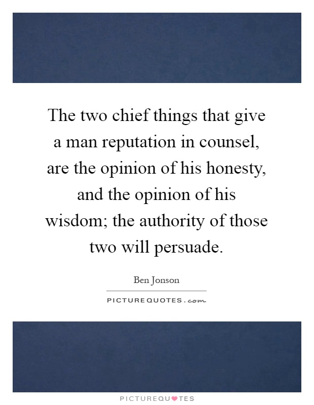 The two chief things that give a man reputation in counsel, are the opinion of his honesty, and the opinion of his wisdom; the authority of those two will persuade Picture Quote #1