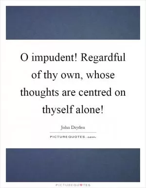 O impudent! Regardful of thy own, whose thoughts are centred on thyself alone! Picture Quote #1