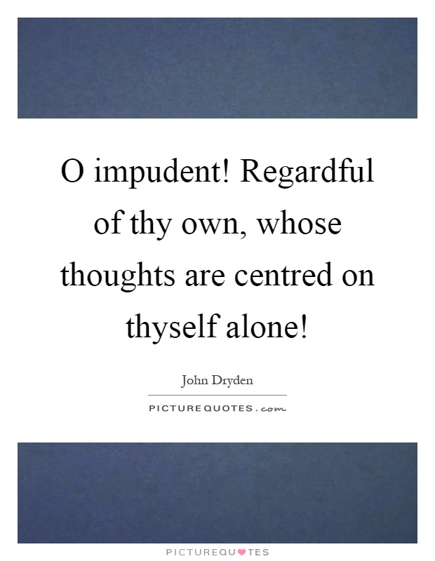 O impudent! Regardful of thy own, whose thoughts are centred on thyself alone! Picture Quote #1