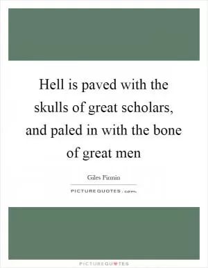 Hell is paved with the skulls of great scholars, and paled in with the bone of great men Picture Quote #1
