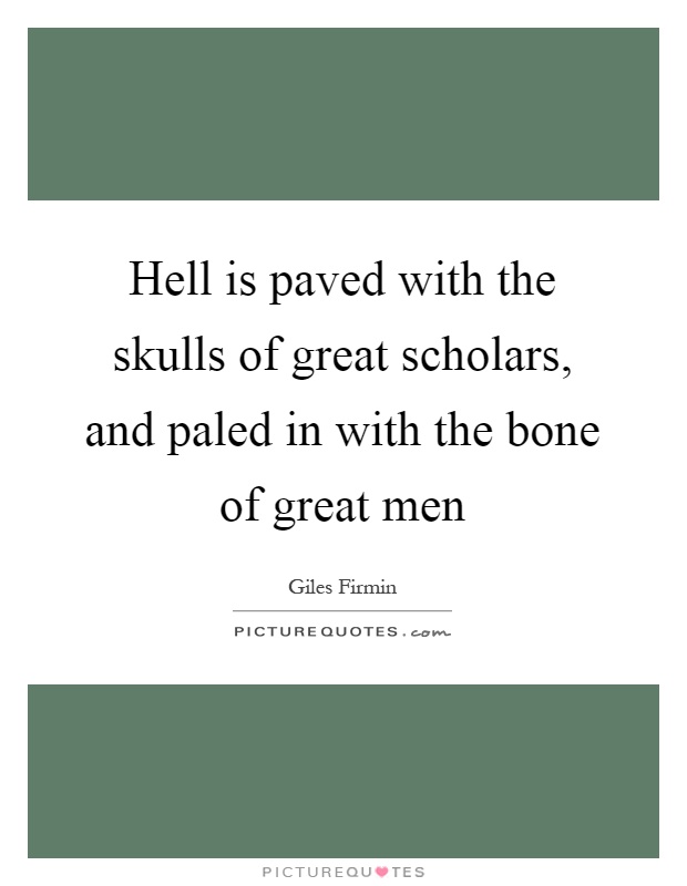 Hell is paved with the skulls of great scholars, and paled in with the bone of great men Picture Quote #1