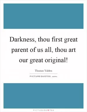 Darkness, thou first great parent of us all, thou art our great original! Picture Quote #1