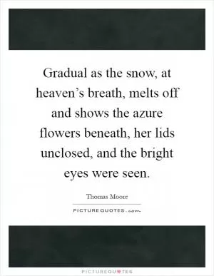 Gradual as the snow, at heaven’s breath, melts off and shows the azure flowers beneath, her lids unclosed, and the bright eyes were seen Picture Quote #1