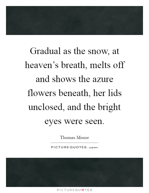 Gradual as the snow, at heaven's breath, melts off and shows the azure flowers beneath, her lids unclosed, and the bright eyes were seen Picture Quote #1