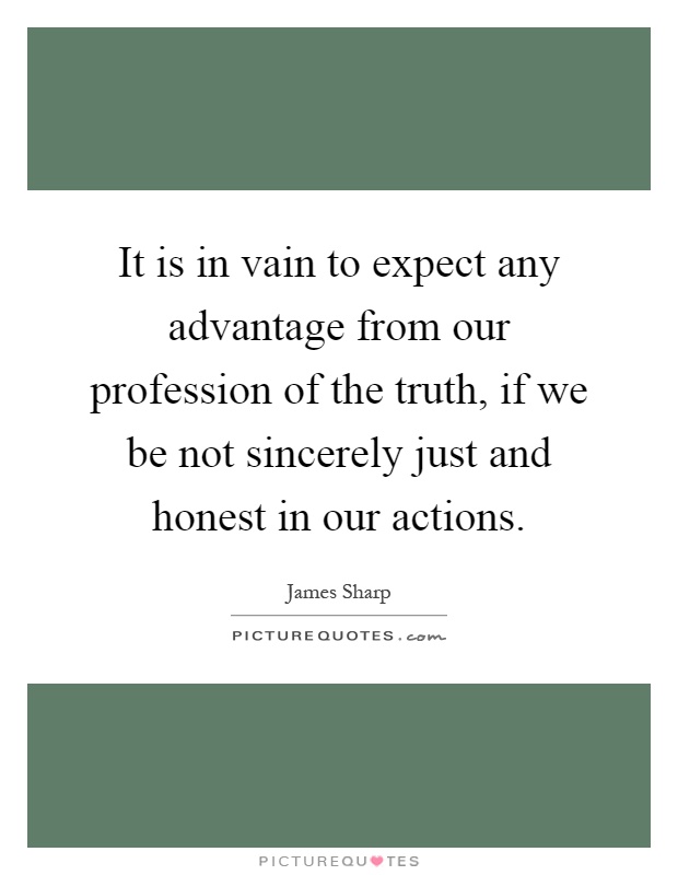 It is in vain to expect any advantage from our profession of the truth, if we be not sincerely just and honest in our actions Picture Quote #1