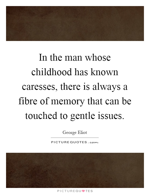 In the man whose childhood has known caresses, there is always a fibre of memory that can be touched to gentle issues Picture Quote #1