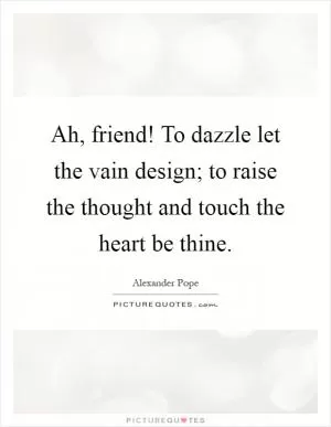 Ah, friend! To dazzle let the vain design; to raise the thought and touch the heart be thine Picture Quote #1