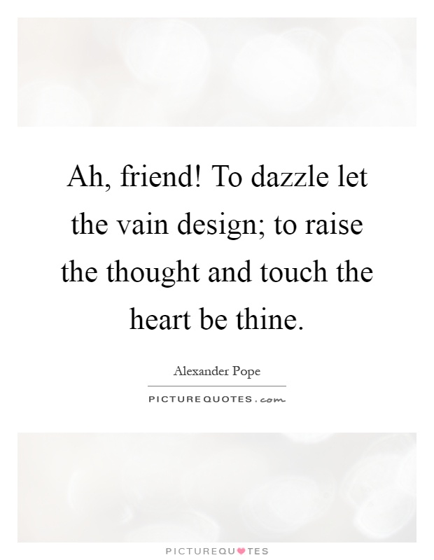 Ah, friend! To dazzle let the vain design; to raise the thought and touch the heart be thine Picture Quote #1