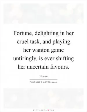 Fortune, delighting in her cruel task, and playing her wanton game untiringly, is ever shifting her uncertain favours Picture Quote #1