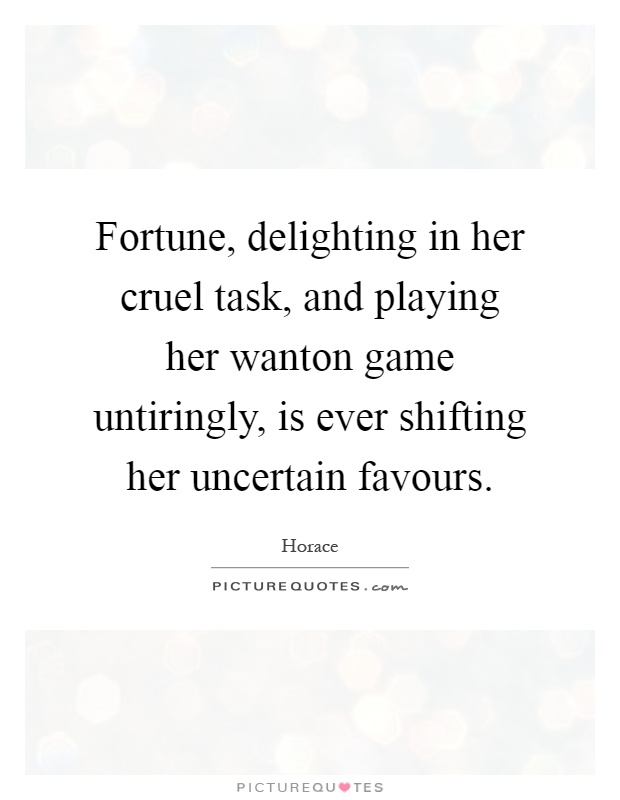 Fortune, delighting in her cruel task, and playing her wanton game untiringly, is ever shifting her uncertain favours Picture Quote #1