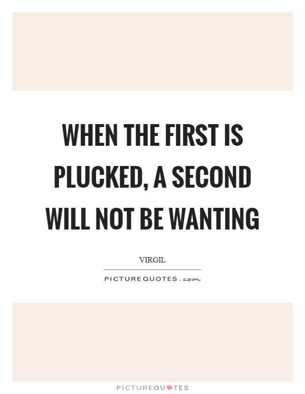When the first is plucked, a second will not be wanting Picture Quote #1