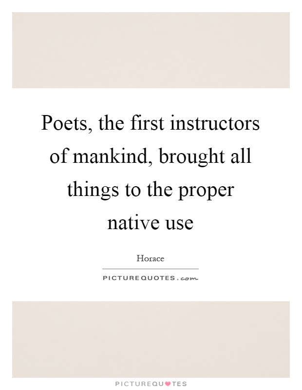 Poets, the first instructors of mankind, brought all things to the proper native use Picture Quote #1
