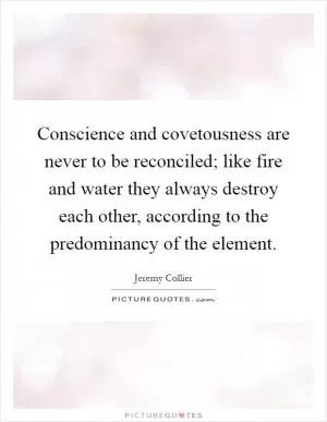 Conscience and covetousness are never to be reconciled; like fire and water they always destroy each other, according to the predominancy of the element Picture Quote #1