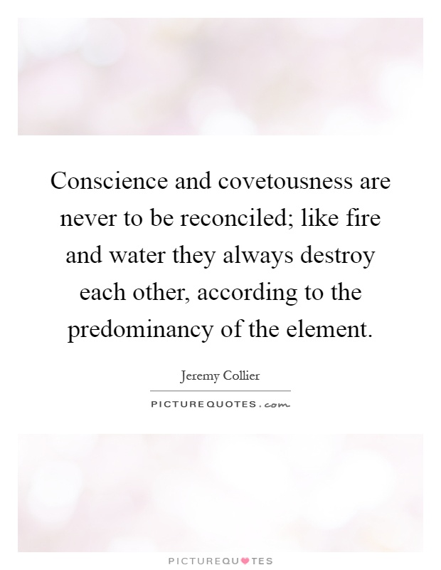 Conscience and covetousness are never to be reconciled; like fire and water they always destroy each other, according to the predominancy of the element Picture Quote #1