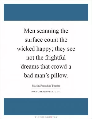 Men scanning the surface count the wicked happy; they see not the frightful dreams that crowd a bad man’s pillow Picture Quote #1