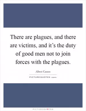 There are plagues, and there are victims, and it’s the duty of good men not to join forces with the plagues Picture Quote #1
