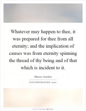 Whatever may happen to thee, it was prepared for thee from all eternity; and the implication of causes was from eternity spinning the thread of thy being and of that which is incident to it Picture Quote #1