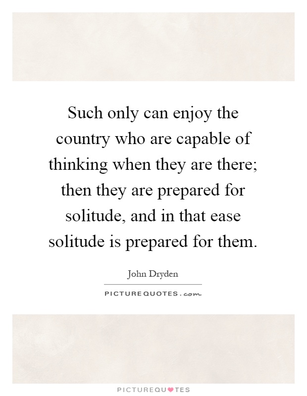 Such only can enjoy the country who are capable of thinking when they are there; then they are prepared for solitude, and in that ease solitude is prepared for them Picture Quote #1